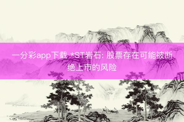 一分彩app下載 *ST巖石: 股票存在可能被斷絕上市的風(fēng)險