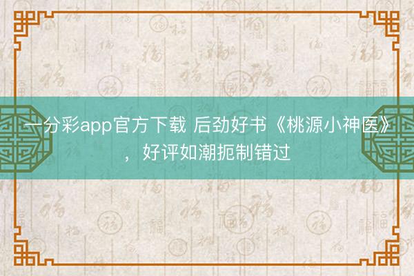 一分彩app官方下載 后勁好書《桃源小神醫》，好評如潮扼制錯過