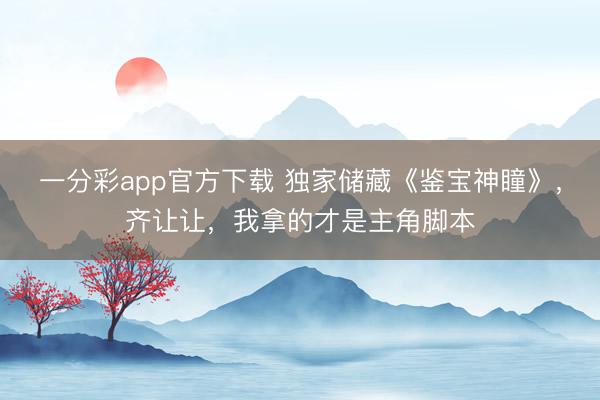 一分彩app官方下載 獨家儲藏《鑒寶神瞳》，齊讓讓，我拿的才是主角腳本