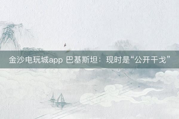 金沙電玩城app 巴基斯坦：現時是“公開干戈”