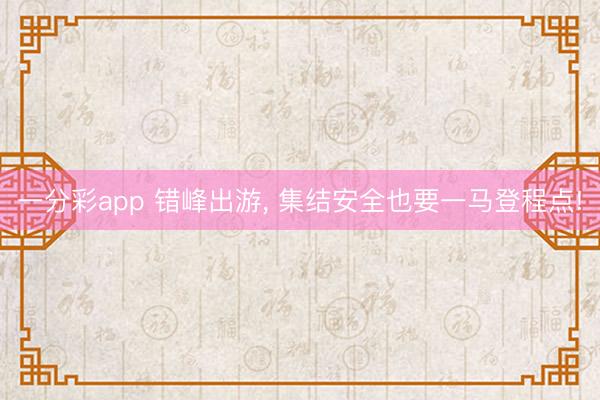 一分彩app 錯峰出游, 集結安全也要一馬登程點!