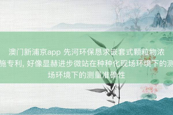 澳門新浦京app 先河環(huán)保懇求嵌套式顆粒物濃度校準(zhǔn)設(shè)施專利, 好像顯赫進(jìn)步微站在種種化現(xiàn)場環(huán)境下的測量準(zhǔn)確性