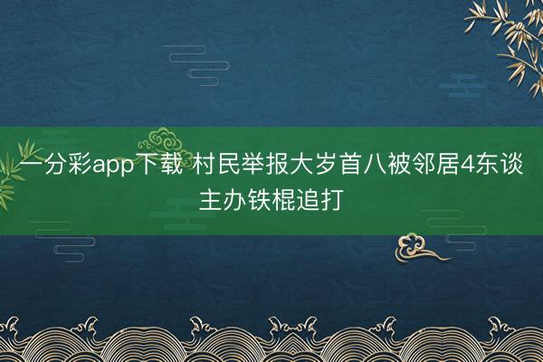 一分彩app下載 村民舉報大歲首八被鄰居4東談主辦鐵棍追打
