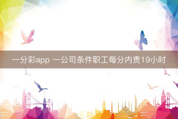 一分彩app 一公司條件職工每分內責19小時