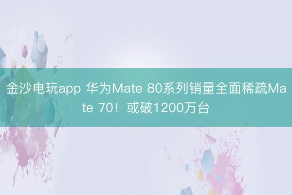金沙電玩app 華為Mate 80系列銷量全面稀疏Mate 70！或破1200萬臺