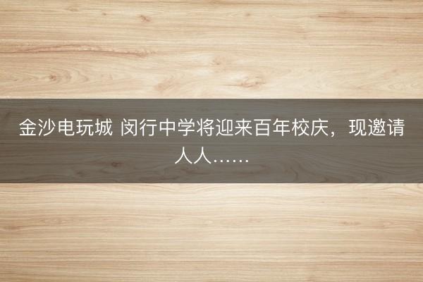 金沙電玩城 閔行中學(xué)將迎來(lái)百年校慶，現(xiàn)邀請(qǐng)人人……