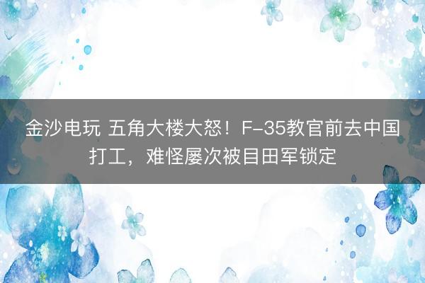 金沙電玩 五角大樓大怒！F-35教官前去中國打工，難怪屢次被目田軍鎖定