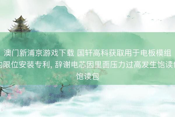 澳門新浦京游戲下載 國軒高科獲取用于電板模組的限位安裝專利, 辭謝電芯因里面壓力過高發生飽讀包