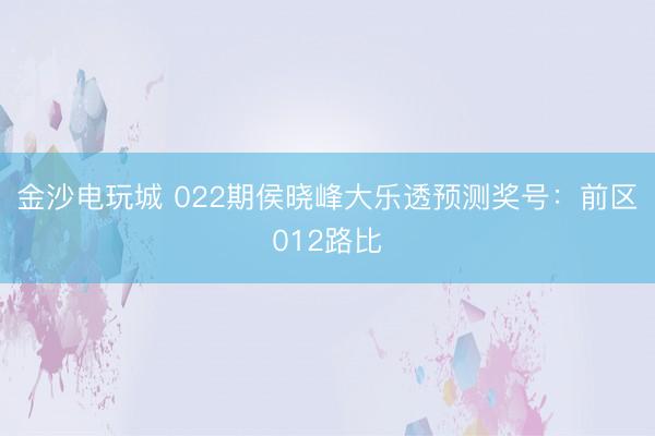 金沙電玩城 022期侯曉峰大樂(lè)透預(yù)測(cè)獎(jiǎng)號(hào)：前區(qū)012路比