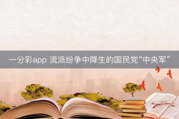 一分彩app 流派紛爭(zhēng)中降生的國民黨“中央軍”