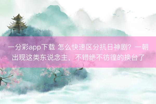一分彩app下載 怎么快速區分抗日神??？一朝出現這類東說念主，不錯絕不彷徨的換臺了