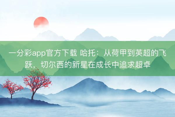 一分彩app官方下載 哈托：從荷甲到英超的飛躍，切爾西的新星在成長中追求超卓