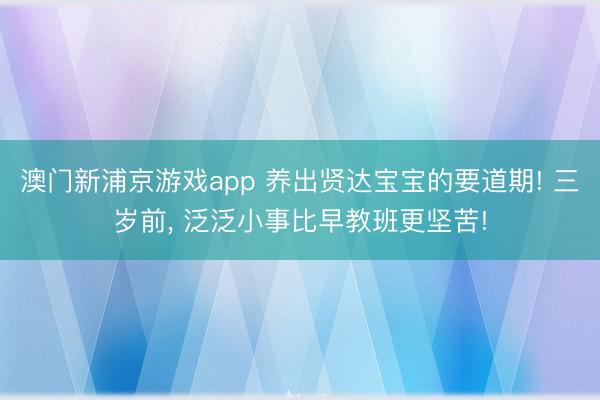 澳門新浦京游戲app 養(yǎng)出賢達(dá)寶寶的要道期! 三歲前, 泛泛小事比早教班更堅(jiān)苦!