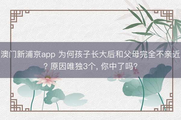 澳門新浦京app 為何孩子長大后和父母完全不親近? 原因唯獨3個, 你中了嗎?