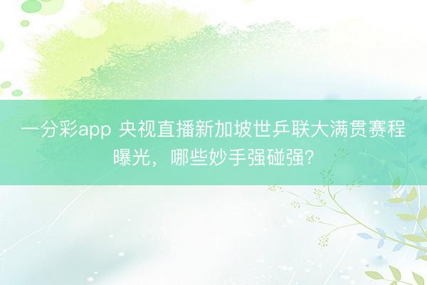 一分彩app 央視直播新加坡世乒聯大滿貫賽程曝光，哪些妙手強碰強？
