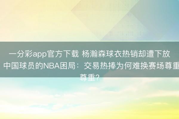 一分彩app官方下載 楊瀚森球衣熱銷卻遭下放！中國球員的NBA困局：交易熱捧為何難換賽場尊重？