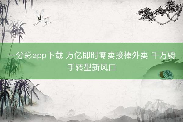 一分彩app下載 萬億即時零賣接棒外賣 千萬騎手轉(zhuǎn)型新風口